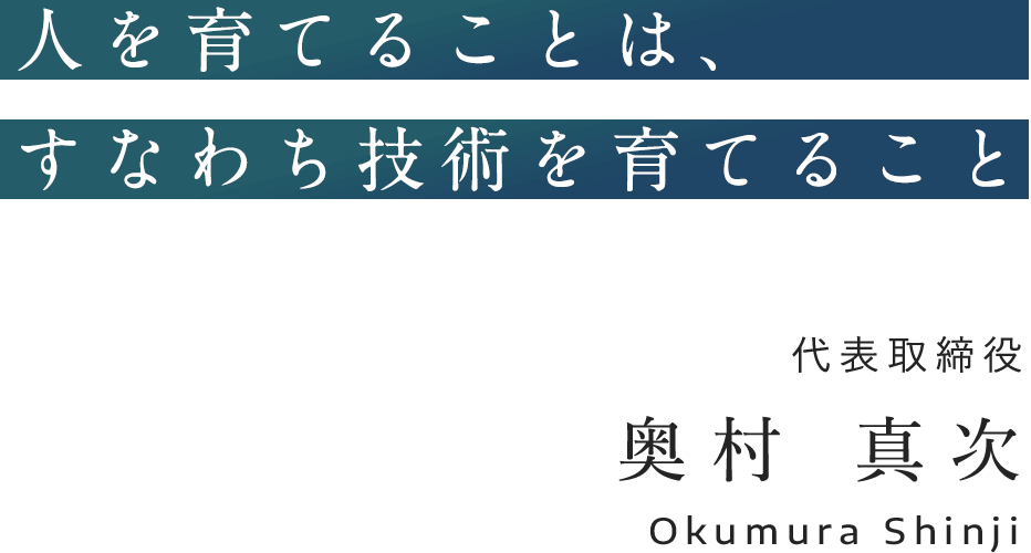 人を育てることは、すなわち技術を育てること 代表取締役 奥村真次