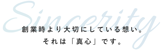 創業時より大切にしている想い。それは「真心」です。