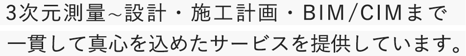 3次元測量~設計・施工計画・BIM/CIMまで一貫して真心を込めたサービスを提供しています。