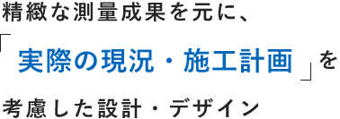 精緻な測量成果を元に、「実際の現況・施工計画」を考慮した設計・デザイン