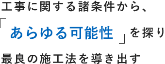 工事に関する諸条件から、あらゆる可能性を探り最良の施工法を導き出す