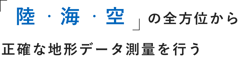 「陸・海・空」の全方位から正確な地形データ測量を行う